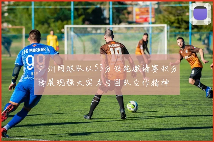 广州网球队以53分领跑邀请赛积分榜展现强大实力与团队合作精神