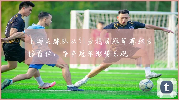 上海足球队以51分稳居冠军赛积分榜首位，争夺冠军形势乐观