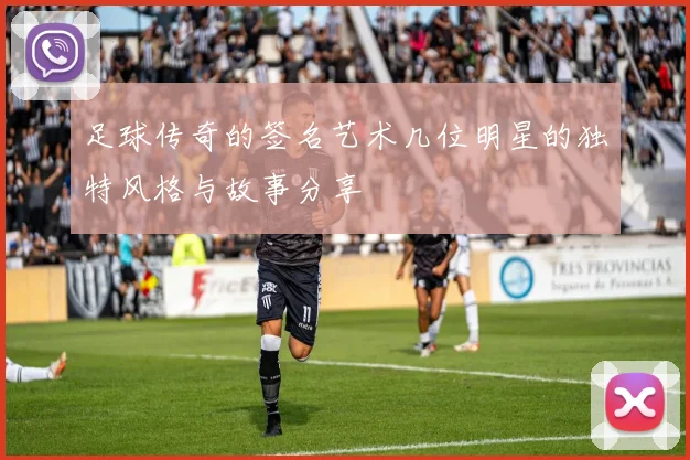 足球传奇的签名艺术几位明星的独特风格与故事分享