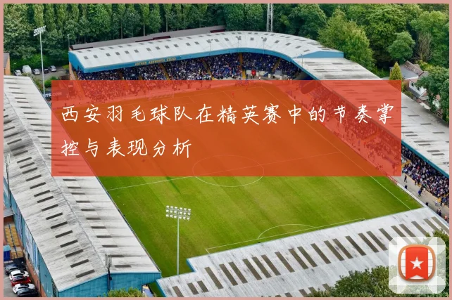 西安羽毛球队在精英赛中的节奏掌控与表现分析