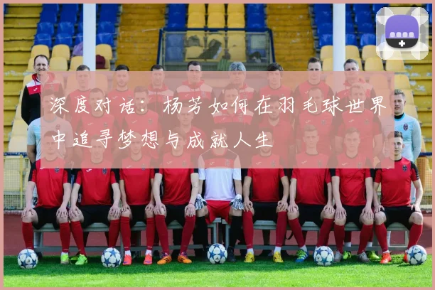 深度对话：杨芳如何在羽毛球世界中追寻梦想与成就人生