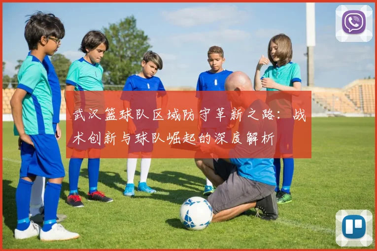 武汉篮球队区域防守革新之路：战术创新与球队崛起的深度解析