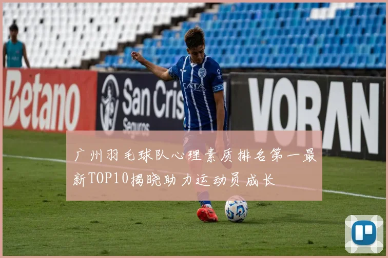 广州羽毛球队心理素质排名第一最新TOP10揭晓助力运动员成长