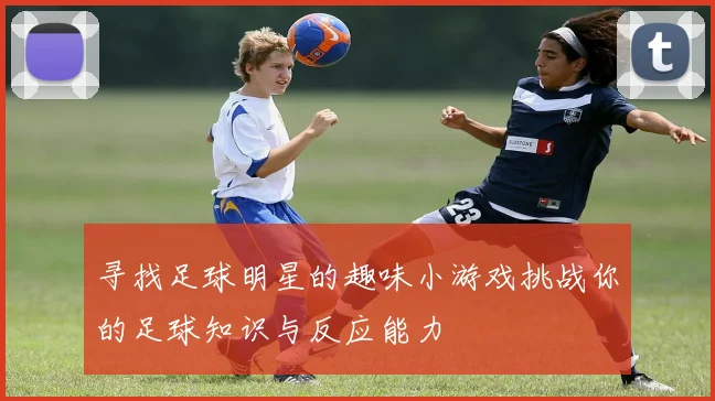 寻找足球明星的趣味小游戏挑战你的足球知识与反应能力