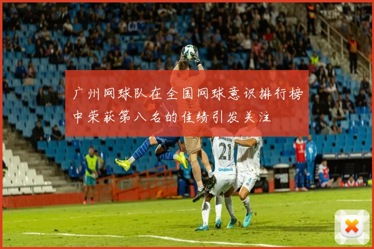 广州网球队在全国网球意识排行榜中荣获第八名的佳绩引发关注