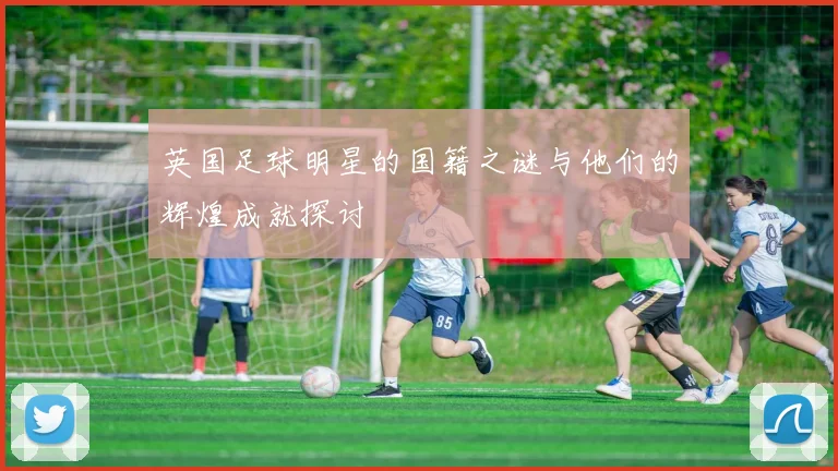 英国足球明星的国籍之谜与他们的辉煌成就探讨