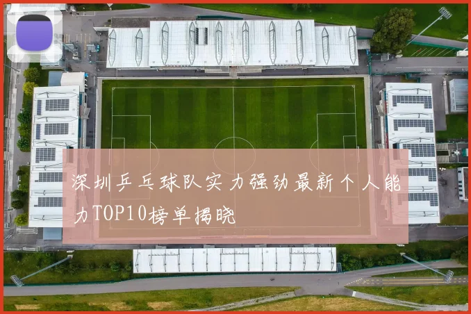 深圳乒乓球队实力强劲最新个人能力TOP10榜单揭晓
