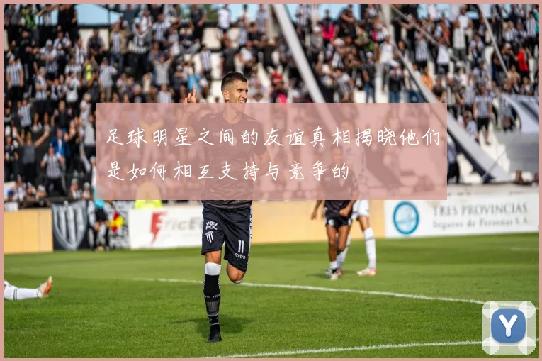 足球明星之间的友谊真相揭晓他们是如何相互支持与竞争的