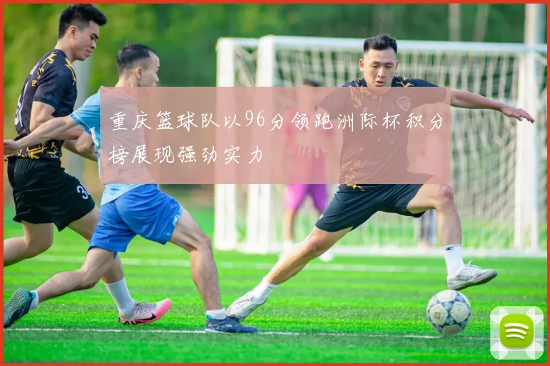 重庆篮球队以96分领跑洲际杯积分榜展现强劲实力