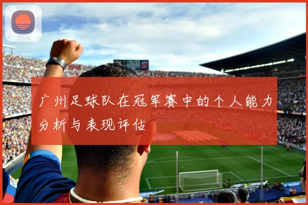 广州足球队在冠军赛中的个人能力分析与表现评估