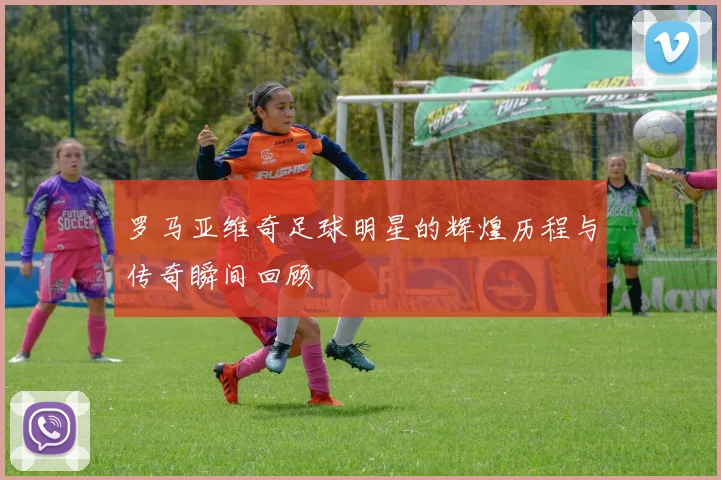 罗马亚维奇足球明星的辉煌历程与传奇瞬间回顾