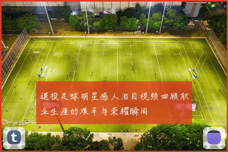 退役足球明星感人泪目视频回顾职业生涯的艰辛与荣耀瞬间