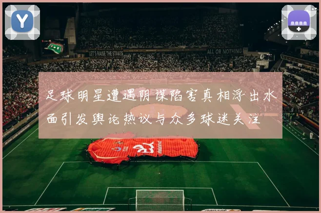 足球明星遭遇阴谋陷害真相浮出水面引发舆论热议与众多球迷关注