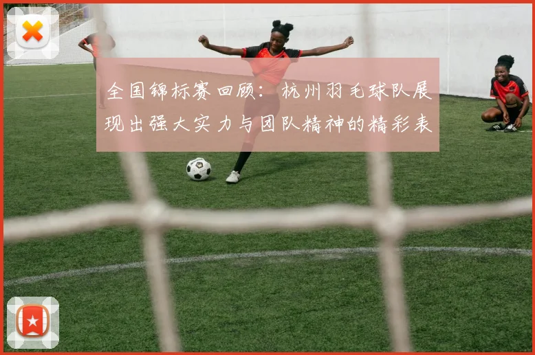 全国锦标赛回顾：杭州羽毛球队展现出强大实力与团队精神的精彩表现