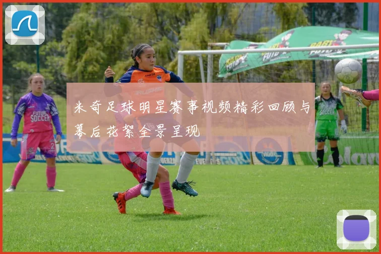 米奇足球明星赛事视频精彩回顾与幕后花絮全景呈现