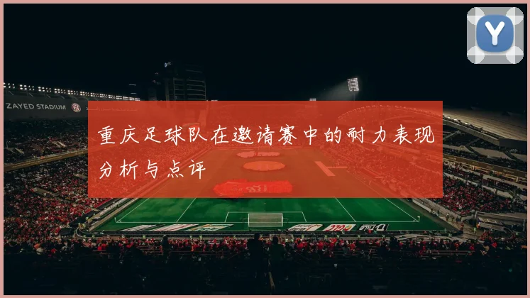 重庆足球队在邀请赛中的耐力表现分析与点评