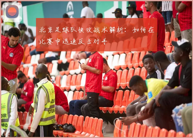 北京足球队快攻战术解析：如何在比赛中迅速反击对手