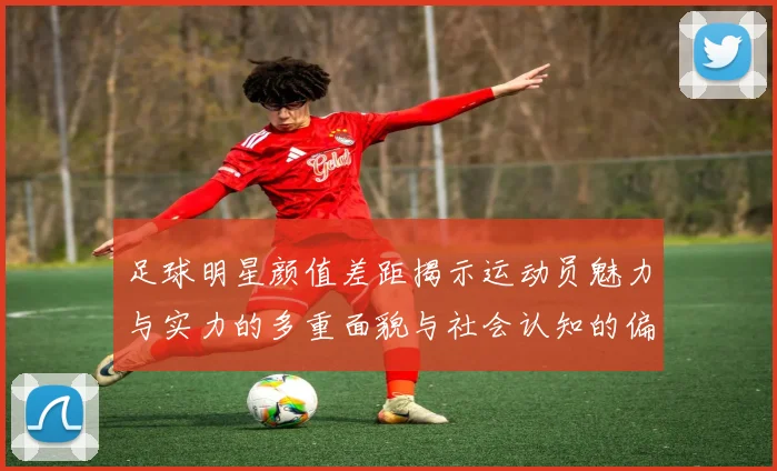 足球明星颜值差距揭示运动员魅力与实力的多重面貌与社会认知的偏差