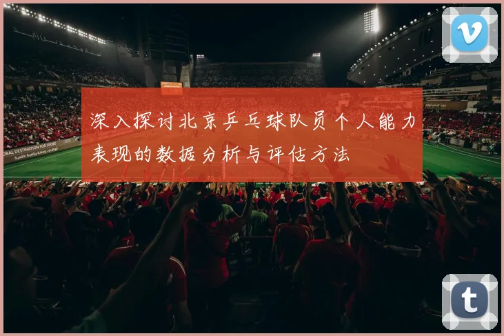 深入探讨北京乒乓球队员个人能力表现的数据分析与评估方法