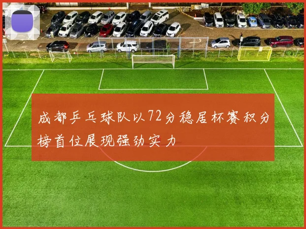 成都乒乓球队以72分稳居杯赛积分榜首位展现强劲实力