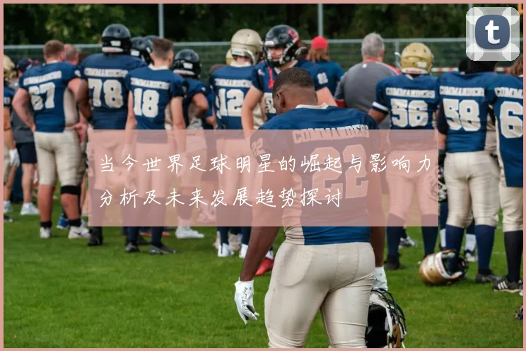 当今世界足球明星的崛起与影响力分析及未来发展趋势探讨