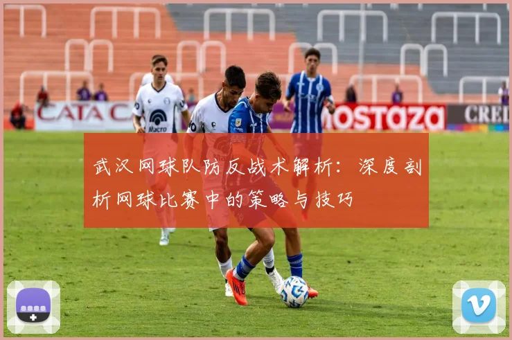 武汉网球队防反战术解析：深度剖析网球比赛中的策略与技巧