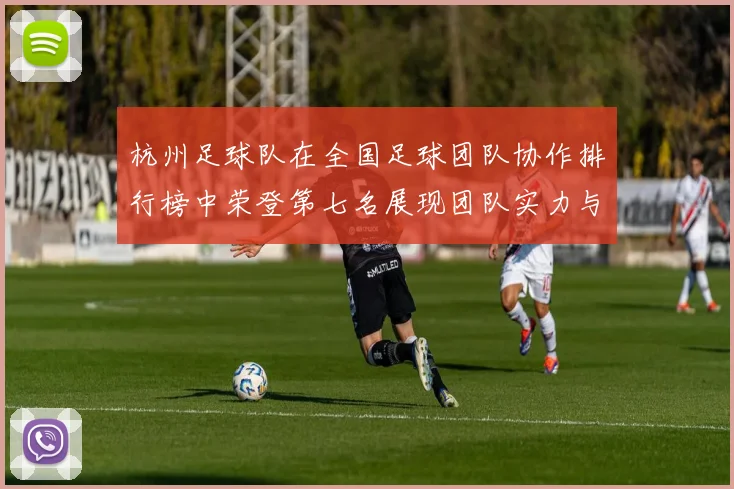 杭州足球队在全国足球团队协作排行榜中荣登第七名展现团队实力与默契