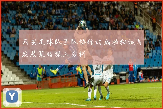 西安足球队团队协作的成功秘诀与发展策略深入分析