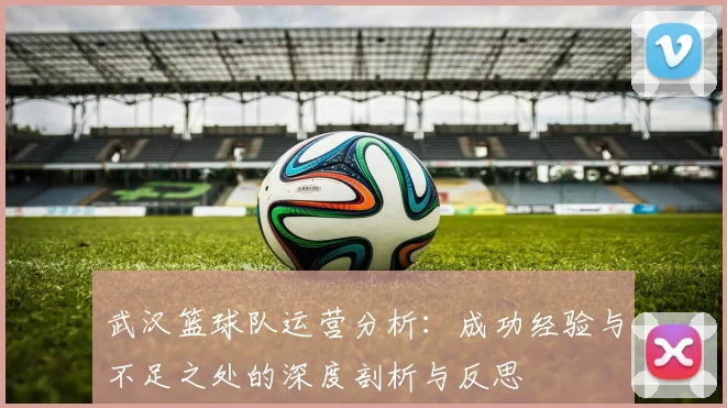 武汉篮球队运营分析：成功经验与不足之处的深度剖析与反思