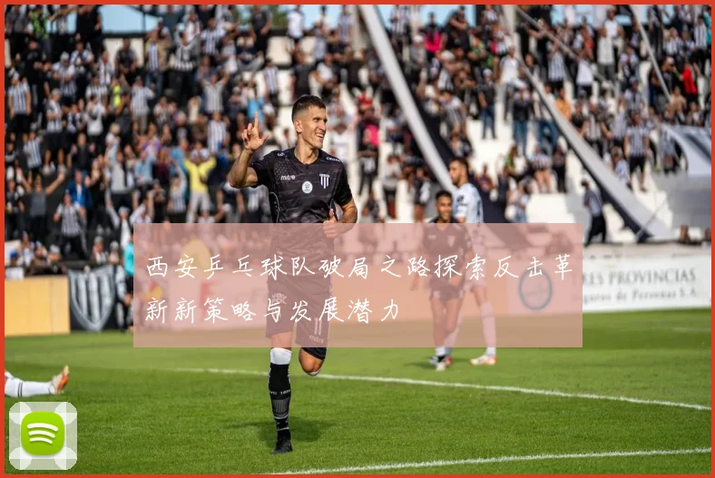 西安乒乓球队破局之路探索反击革新新策略与发展潜力