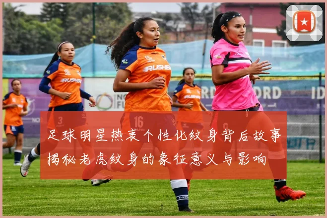 足球明星热衷个性化纹身背后故事揭秘老虎纹身的象征意义与影响