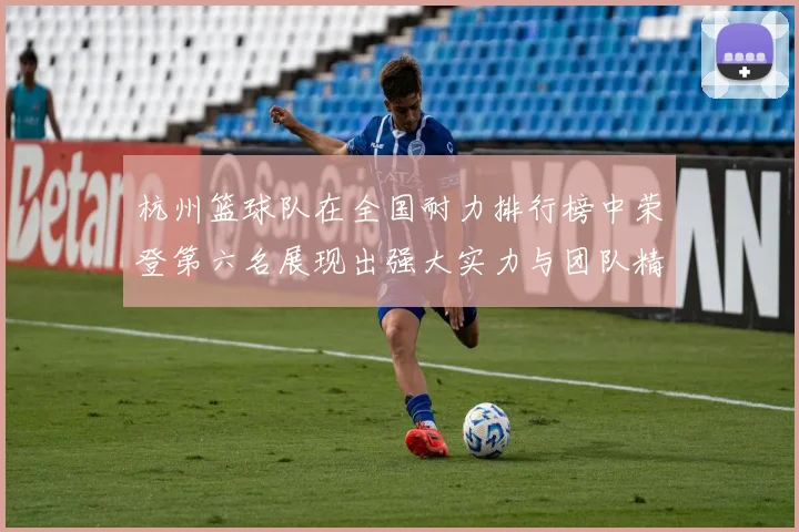 杭州篮球队在全国耐力排行榜中荣登第六名展现出强大实力与团队精神