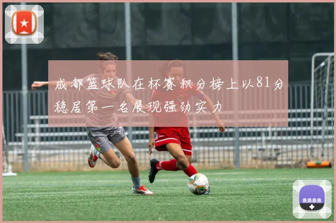 成都篮球队在杯赛积分榜上以81分稳居第一名展现强劲实力