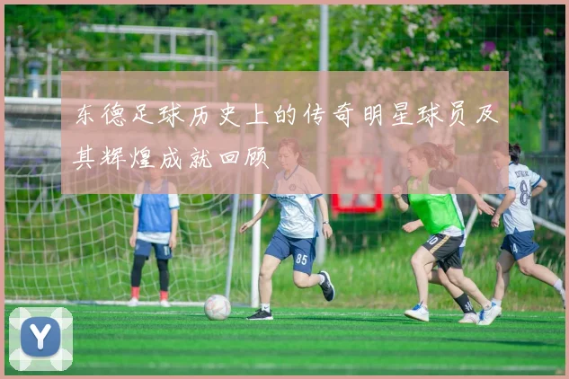 东德足球历史上的传奇明星球员及其辉煌成就回顾