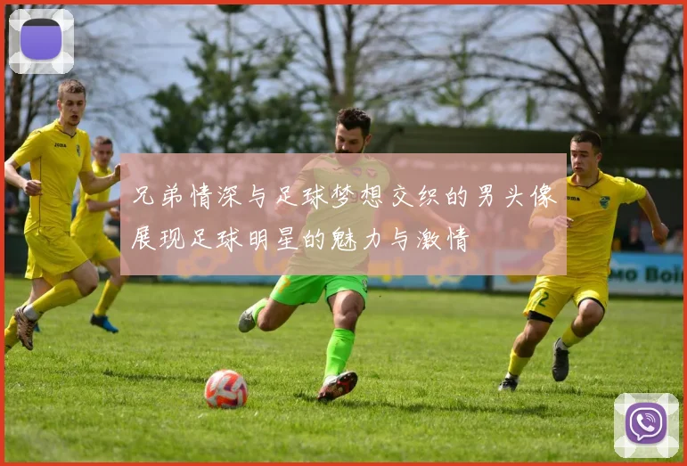 兄弟情深与足球梦想交织的男头像展现足球明星的魅力与激情