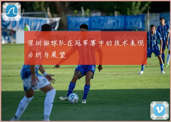 深圳排球队在冠军赛中的技术表现分析与展望