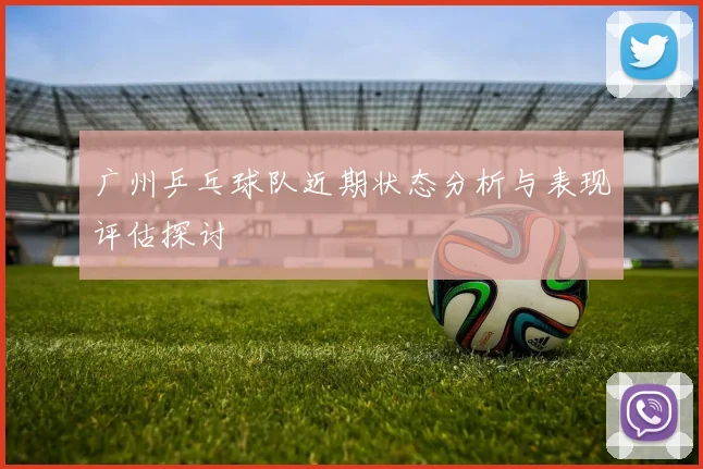 广州乒乓球队近期状态分析与表现评估探讨