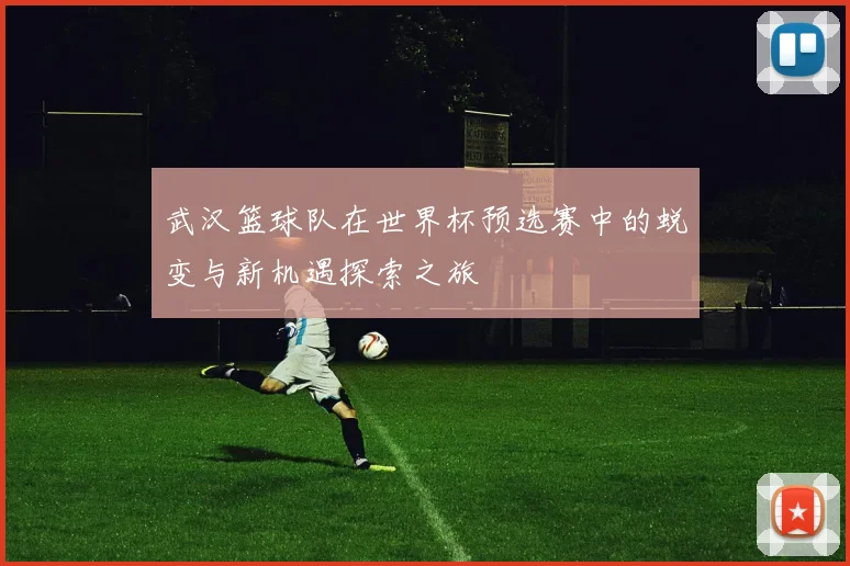 武汉篮球队在世界杯预选赛中的蜕变与新机遇探索之旅