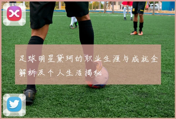 足球明星黛珂的职业生涯与成就全解析及个人生活揭秘