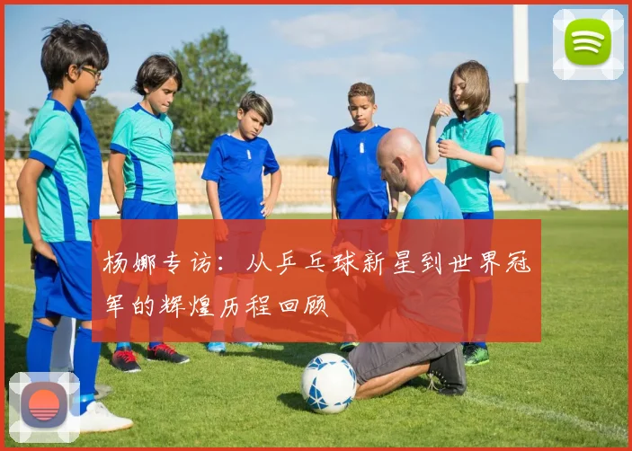 杨娜专访：从乒乓球新星到世界冠军的辉煌历程回顾