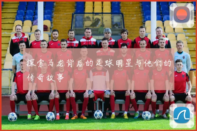 探索马龙背后的足球明星与他们的传奇故事