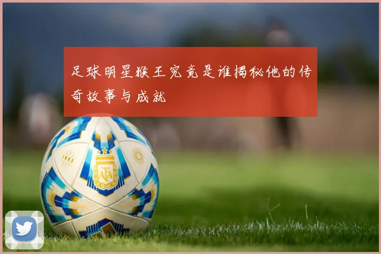 足球明星猴王究竟是谁揭秘他的传奇故事与成就