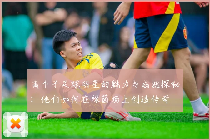 高个子足球明星的魅力与成就探秘：他们如何在绿茵场上创造传奇