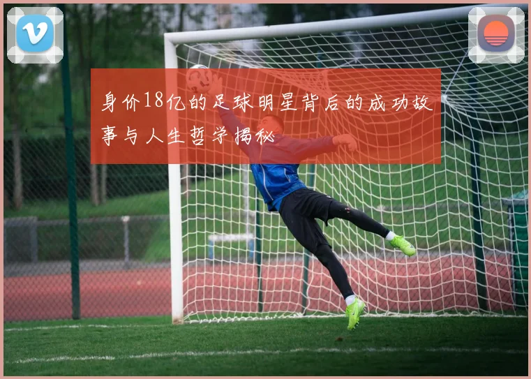 身价18亿的足球明星背后的成功故事与人生哲学揭秘