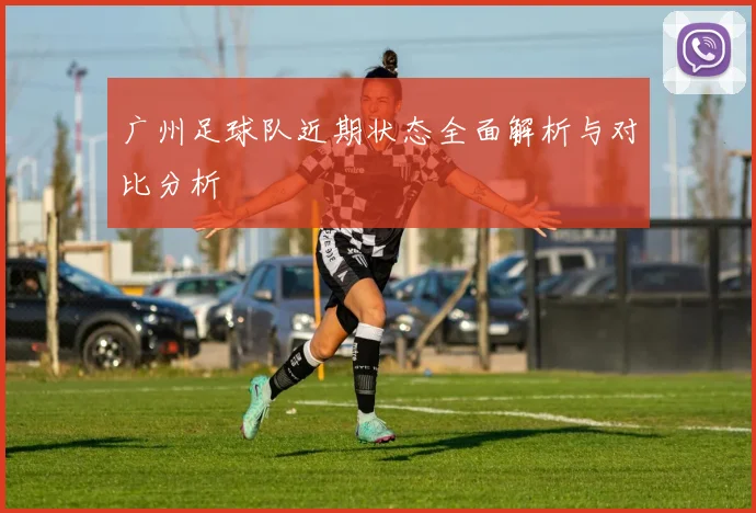 广州足球队近期状态全面解析与对比分析
