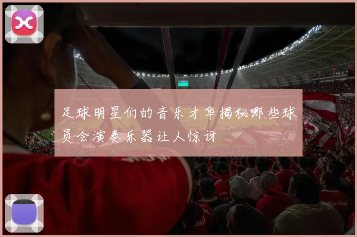 足球明星们的音乐才华揭秘哪些球员会演奏乐器让人惊讶