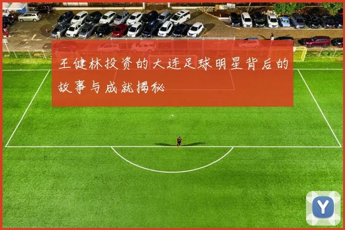 王健林投资的大连足球明星背后的故事与成就揭秘