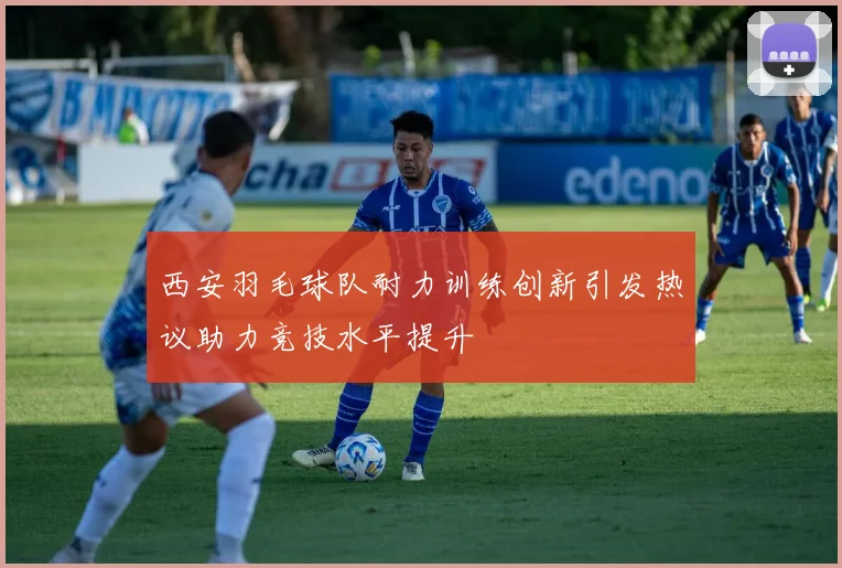 西安羽毛球队耐力训练创新引发热议助力竞技水平提升