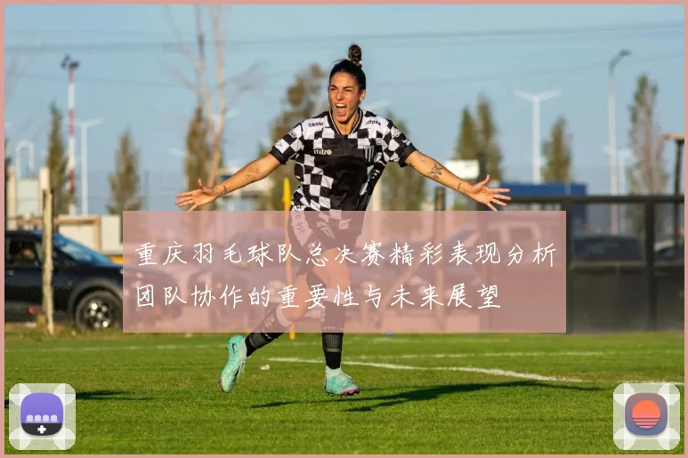 重庆羽毛球队总决赛精彩表现分析团队协作的重要性与未来展望