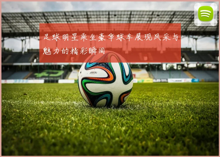 足球明星乘坐豪华球车展现风采与魅力的精彩瞬间